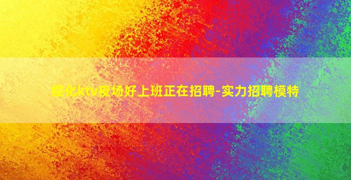 绥化ktv夜场好上班正在招聘-实力招聘模特