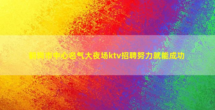 鹤岗市中心名气大夜场ktv招聘努力就能成功